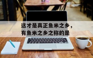 这才是真正鱼米之乡，有鱼米之乡之称的是