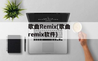 歌曲Remix(歌曲remix软件)