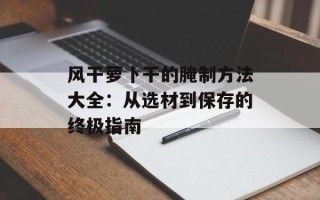 风干萝卜干的腌制方法大全：从选材到保存的终极指南