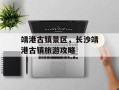 靖港古镇景区，长沙靖港古镇旅游攻略