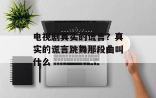 电视剧真实的谎言？真实的谎言跳舞那段曲叫什么