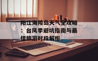 阳江海陵岛天气全攻略：台风季避坑指南与最佳旅游时段解析