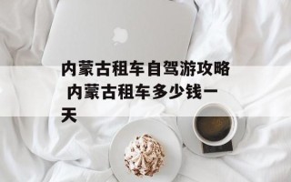 内蒙古租车自驾游攻略 内蒙古租车多少钱一天