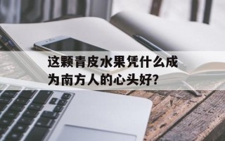 这颗青皮水果凭什么成为南方人的心头好？