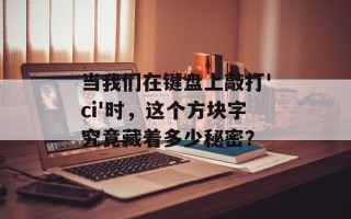 当我们在键盘上敲打'ci'时，这个方块字究竟藏着多少秘密？