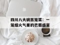 四川八大碗蒸笼菜：一笼烟火气里的巴蜀盛宴