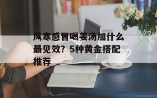 风寒感冒喝姜汤加什么最见效？5种黄金搭配推荐