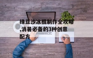 绿豆沙冰棍制作全攻略,消暑必备的3种创意配方