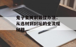 鬼子姜腌制最佳办法：从选材到封坛的全流程秘籍