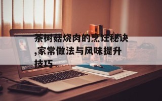 茶树菇烧肉的烹饪秘诀,家常做法与风味提升技巧