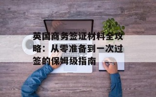 英国商务签证材料全攻略：从零准备到一次过签的保姆级指南