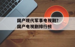 国产现代军事电视剧？国产电视剧排行榜