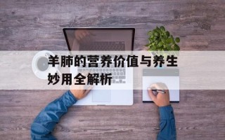 羊肺的营养价值与养生妙用全解析
