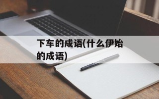 下车的成语(什么伊始的成语)