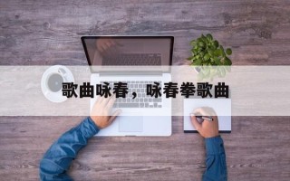 歌曲咏春，咏春拳歌曲