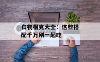 食物相克大全：这些搭配千万别一起吃