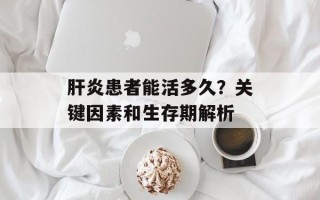 肝炎患者能活多久？关键因素和生存期解析