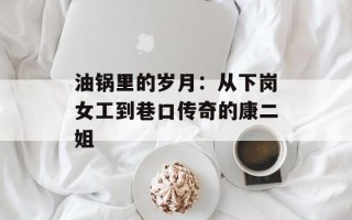 油锅里的岁月：从下岗女工到巷口传奇的康二姐