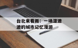 台北来看雨：一场湿漉漉的城市记忆漫游