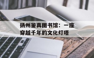 扬州鉴真图书馆：一座穿越千年的文化灯塔