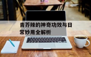 青芥辣的神奇功效与日常妙用全解析