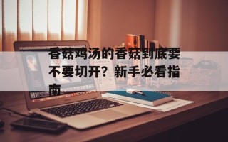 香菇鸡汤的香菇到底要不要切开？新手必看指南