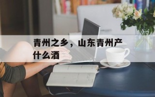 青州之乡，山东青州产什么酒