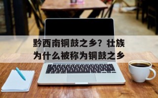 黔西南铜鼓之乡？壮族为什么被称为铜鼓之乡