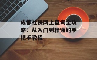 成都社保网上查询全攻略：从入门到精通的手把手教程