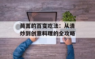 茼蒿的百变吃法：从清炒到创意料理的全攻略