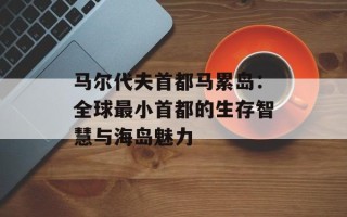 马尔代夫首都马累岛：全球最小首都的生存智慧与海岛魅力