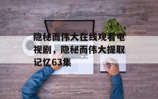 隐秘而伟大在线观看电视剧，隐秘而伟大提取记忆63集