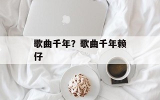 歌曲千年？歌曲千年赖仔