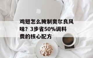 鸡翅怎么腌制奥尔良风味？3步省50%调料费的核心配方