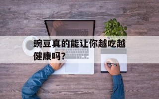 豌豆真的能让你越吃越健康吗？