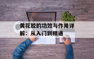 黄花胶的功效与作用详解：从入门到精通