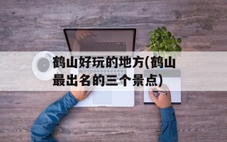 鹤山好玩的地方(鹤山最出名的三个景点)