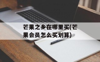 芒果之乡在哪里买(芒果会员怎么买划算)
