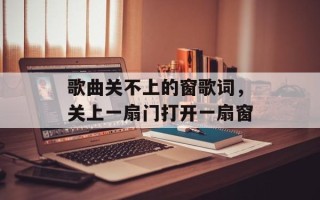 歌曲关不上的窗歌词，关上一扇门打开一扇窗