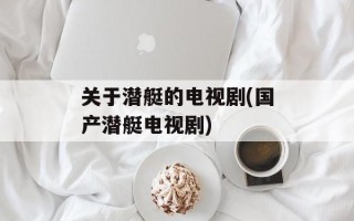 关于潜艇的电视剧(国产潜艇电视剧)