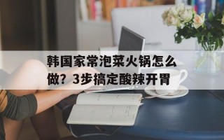 韩国家常泡菜火锅怎么做？3步搞定酸辣开胃