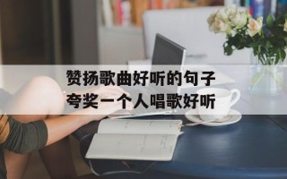 赞扬歌曲好听的句子 夸奖一个人唱歌好听