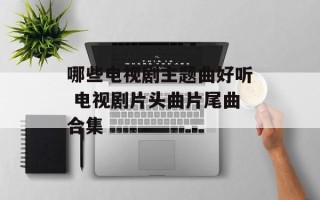 哪些电视剧主题曲好听 电视剧片头曲片尾曲合集