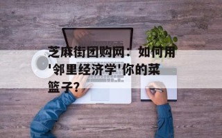 芝麻街团购网：如何用'邻里经济学'你的菜篮子？