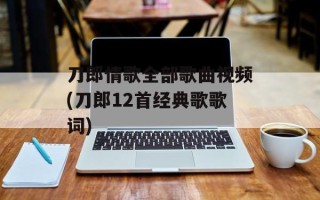 刀郎情歌全部歌曲视频(刀郎12首经典歌歌词)