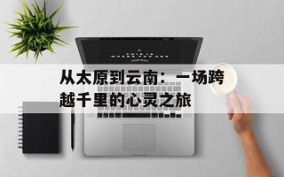 从太原到云南：一场跨越千里的心灵之旅