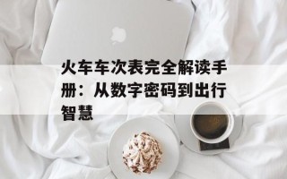 火车车次表完全解读手册：从数字密码到出行智慧