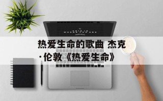 热爱生命的歌曲 杰克·伦敦《热爱生命》