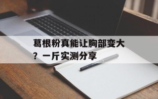 葛根粉真能让胸部变大？一斤实测分享