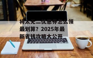 将太无二优惠券怎么领最划算？2025年最新省钱攻略大公开